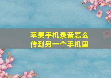 苹果手机录音怎么传到另一个手机里