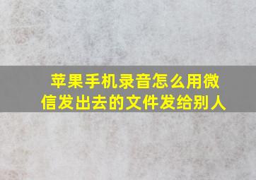 苹果手机录音怎么用微信发出去的文件发给别人