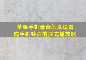 苹果手机录音怎么设置成手机铃声的形式播放呢