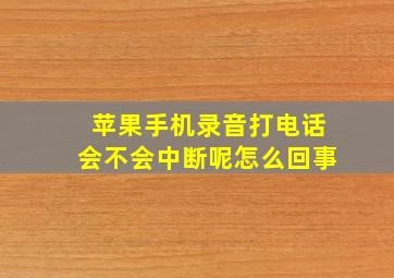 苹果手机录音打电话会不会中断呢怎么回事