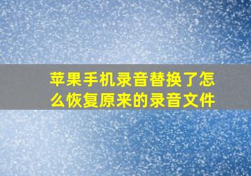 苹果手机录音替换了怎么恢复原来的录音文件