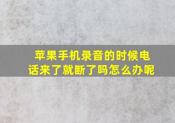 苹果手机录音的时候电话来了就断了吗怎么办呢