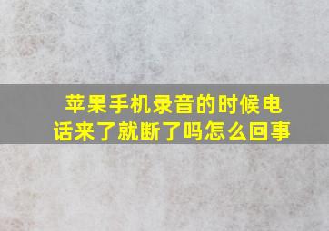 苹果手机录音的时候电话来了就断了吗怎么回事