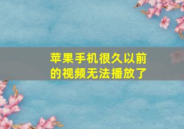 苹果手机很久以前的视频无法播放了