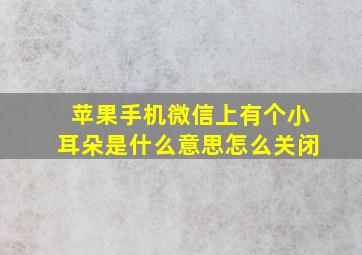 苹果手机微信上有个小耳朵是什么意思怎么关闭