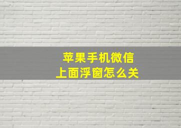 苹果手机微信上面浮窗怎么关