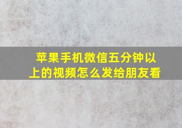 苹果手机微信五分钟以上的视频怎么发给朋友看