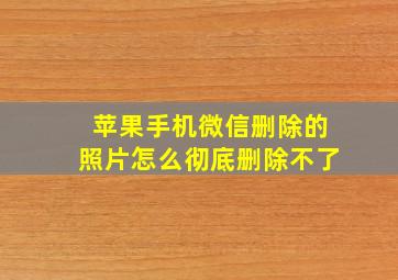 苹果手机微信删除的照片怎么彻底删除不了