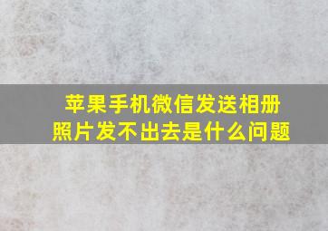 苹果手机微信发送相册照片发不出去是什么问题