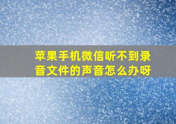 苹果手机微信听不到录音文件的声音怎么办呀