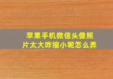 苹果手机微信头像照片太大咋缩小呢怎么弄