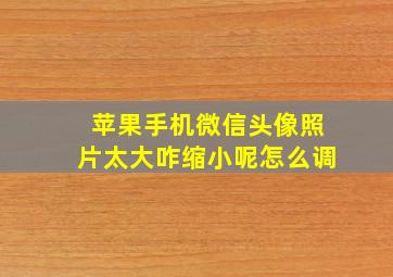 苹果手机微信头像照片太大咋缩小呢怎么调