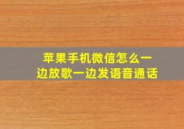 苹果手机微信怎么一边放歌一边发语音通话