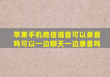 苹果手机微信语音可以录音吗可以一边聊天一边录音吗