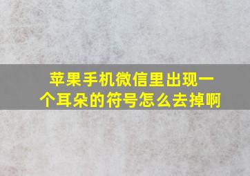 苹果手机微信里出现一个耳朵的符号怎么去掉啊