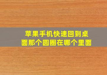 苹果手机快速回到桌面那个圆圈在哪个里面