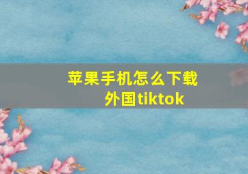 苹果手机怎么下载外国tiktok