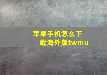 苹果手机怎么下载海外版twmu