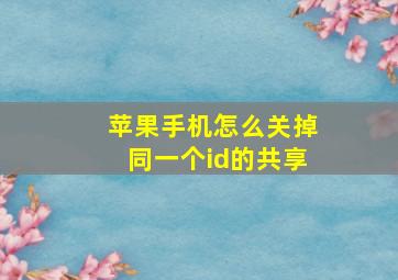 苹果手机怎么关掉同一个id的共享