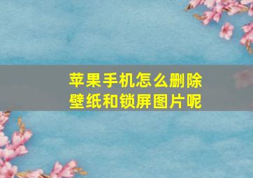 苹果手机怎么删除壁纸和锁屏图片呢