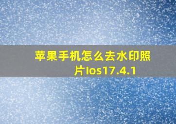 苹果手机怎么去水印照片Ios17.4.1