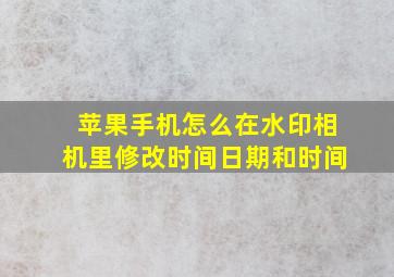 苹果手机怎么在水印相机里修改时间日期和时间