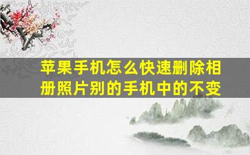 苹果手机怎么快速删除相册照片别的手机中的不变