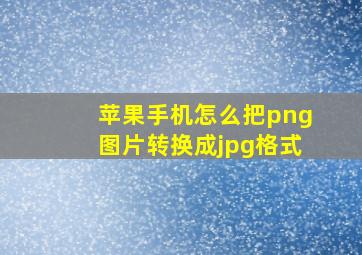 苹果手机怎么把png图片转换成jpg格式