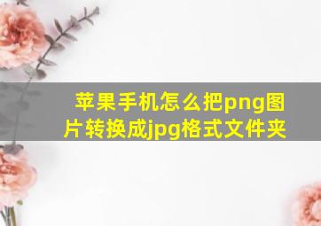 苹果手机怎么把png图片转换成jpg格式文件夹