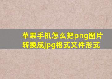 苹果手机怎么把png图片转换成jpg格式文件形式