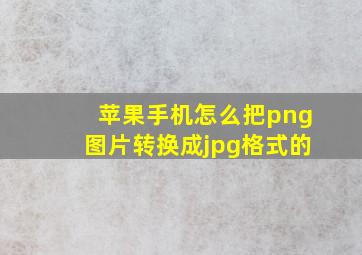 苹果手机怎么把png图片转换成jpg格式的