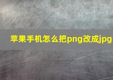 苹果手机怎么把png改成jpg