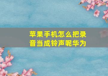 苹果手机怎么把录音当成铃声呢华为