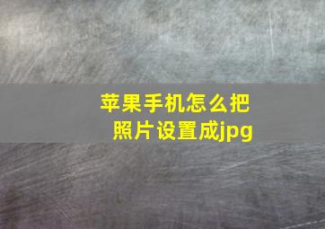 苹果手机怎么把照片设置成jpg