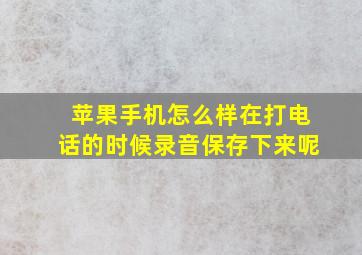 苹果手机怎么样在打电话的时候录音保存下来呢