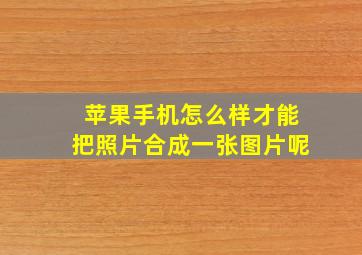 苹果手机怎么样才能把照片合成一张图片呢