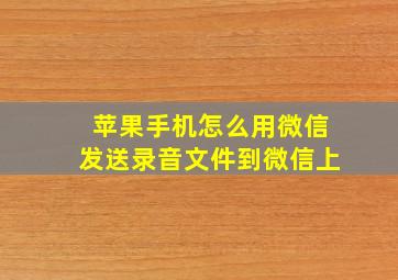 苹果手机怎么用微信发送录音文件到微信上