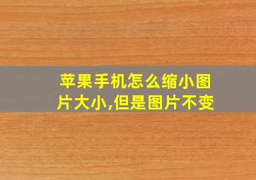 苹果手机怎么缩小图片大小,但是图片不变