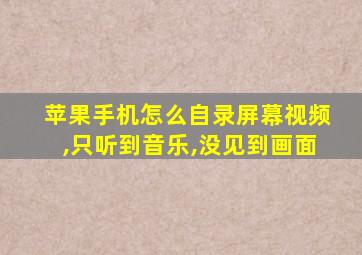 苹果手机怎么自录屏幕视频,只听到音乐,没见到画面