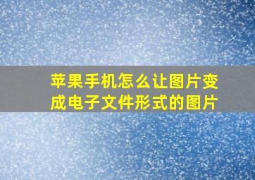 苹果手机怎么让图片变成电子文件形式的图片