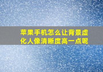 苹果手机怎么让背景虚化人像清晰度高一点呢