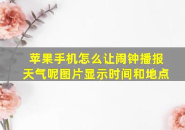 苹果手机怎么让闹钟播报天气呢图片显示时间和地点