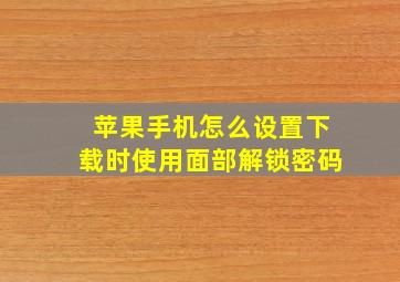 苹果手机怎么设置下载时使用面部解锁密码