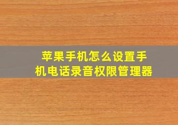 苹果手机怎么设置手机电话录音权限管理器