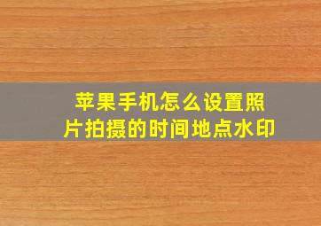 苹果手机怎么设置照片拍摄的时间地点水印