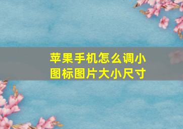 苹果手机怎么调小图标图片大小尺寸