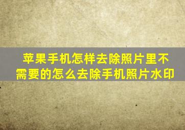 苹果手机怎样去除照片里不需要的怎么去除手机照片水印