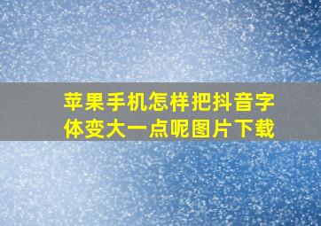 苹果手机怎样把抖音字体变大一点呢图片下载