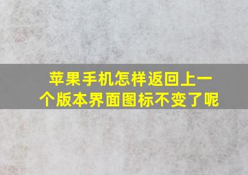 苹果手机怎样返回上一个版本界面图标不变了呢