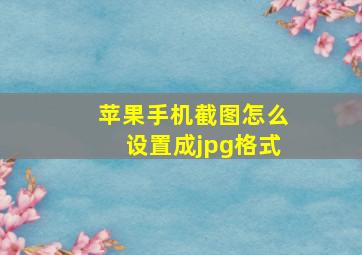 苹果手机截图怎么设置成jpg格式